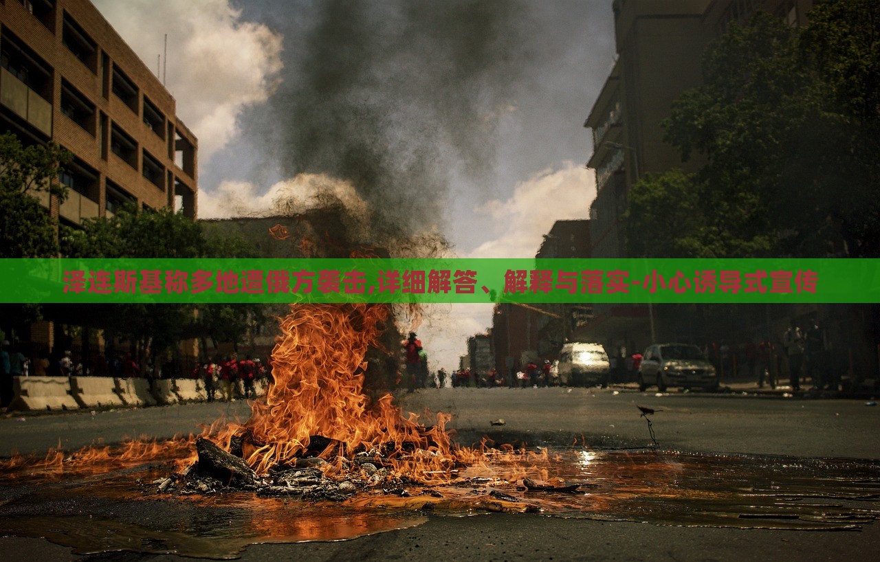 澤連斯基稱(chēng)多地遭俄方襲擊,詳細(xì)解答、解釋與落實(shí)-小心誘導(dǎo)式宣傳