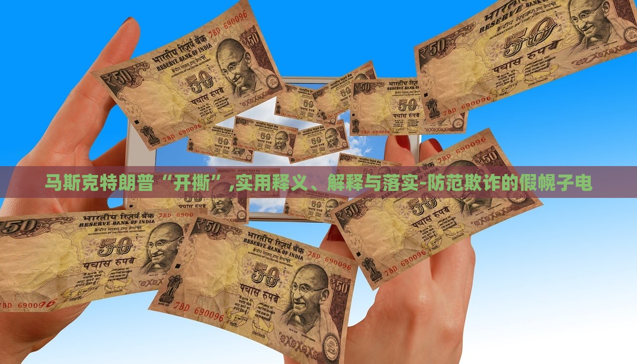 马斯克特朗普“开撕”,实用释义、解释与落实-防范欺诈的假幌子电