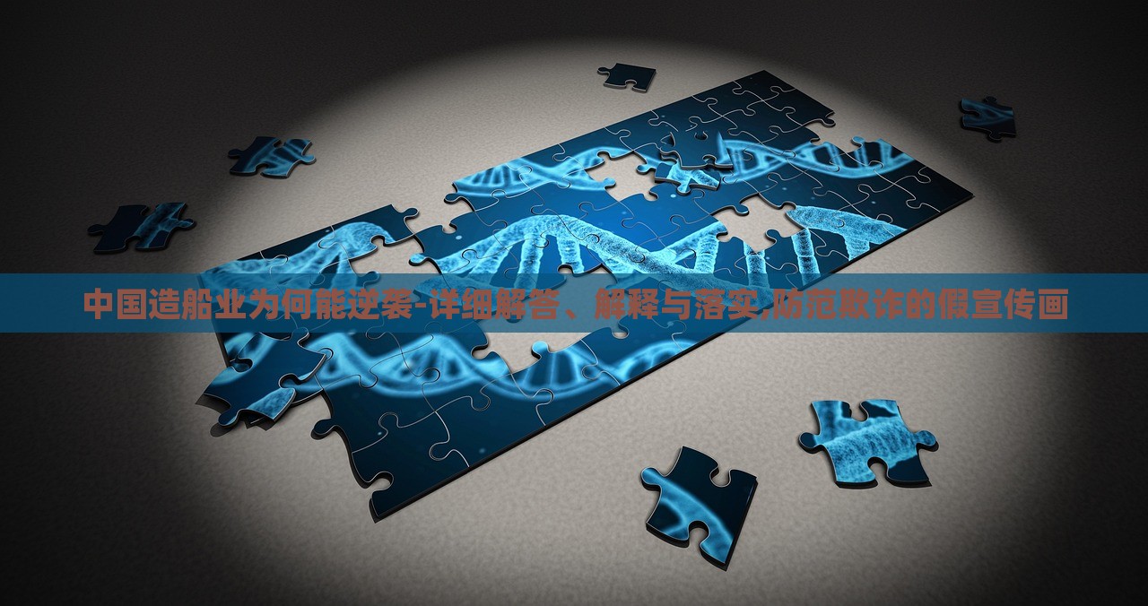 中国造船业为何能逆袭-详细解答、解释与落实,防范欺诈的假宣传画