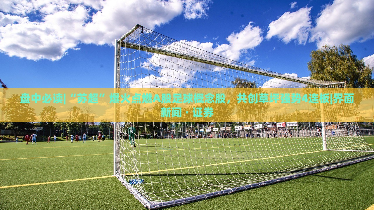 盤中必讀|“蘇超”爆火點(diǎn)燃A股足球概念股,共創(chuàng)草坪強(qiáng)勢4連板|界面新聞 · 證券 盤中必讀|“蘇超”爆火點(diǎn)燃A股足球概念股,共創(chuàng)草坪強(qiáng)勢4連板|界面新聞 · 證券
