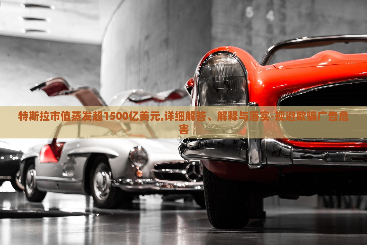 特斯拉市值蒸發(fā)超1500億美元,詳細(xì)解答、解釋與落實(shí)-規(guī)避欺騙廣告危害