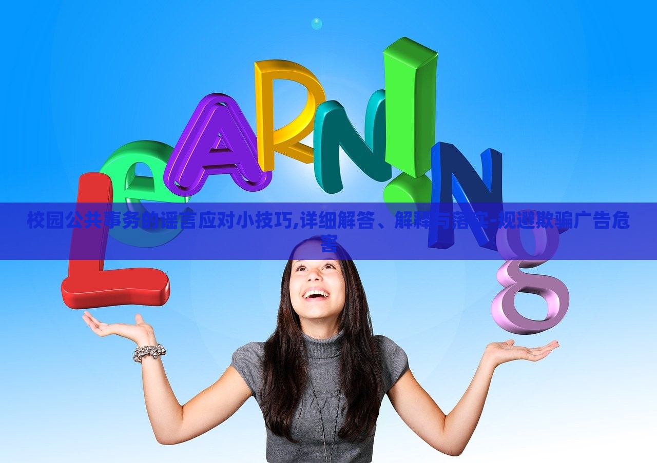 校園公共事務(wù)的謠言應(yīng)對小技巧,詳細(xì)解答、解釋與落實-規(guī)避欺騙廣告危害 校園公共事務(wù)的謠言應(yīng)對小技巧,詳細(xì)解答、解釋與落實-規(guī)避欺騙廣告危害