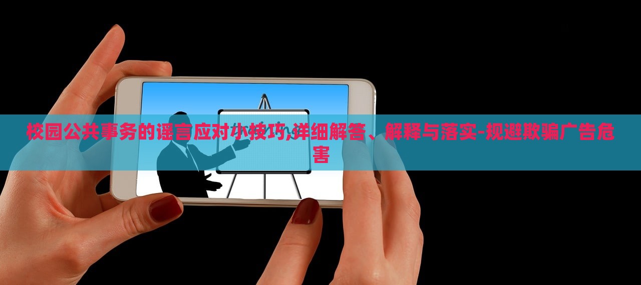 校園公共事務(wù)的謠言應(yīng)對小技巧,詳細(xì)解答、解釋與落實-規(guī)避欺騙廣告危害 校園公共事務(wù)的謠言應(yīng)對小技巧,詳細(xì)解答、解釋與落實-規(guī)避欺騙廣告危害