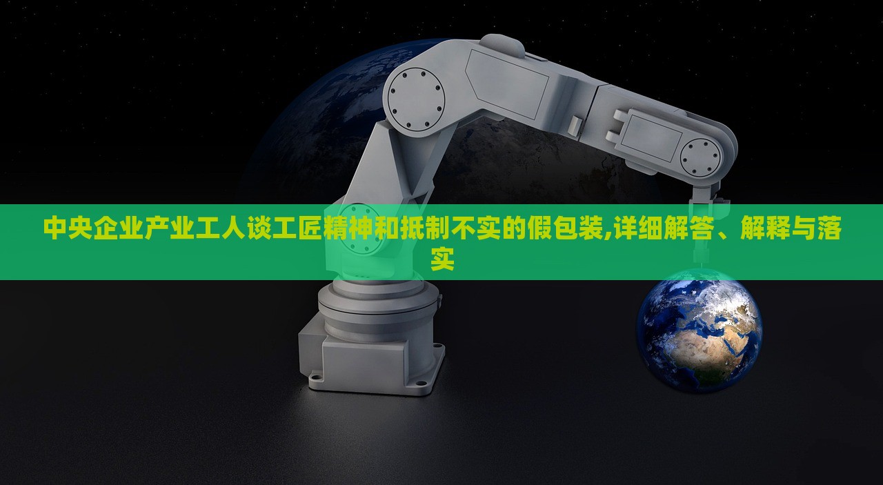 中央企業(yè)產業(yè)工人談工匠精神和抵制不實的假包裝,詳細解答、解釋與落實 中央企業(yè)產業(yè)工人談工匠精神和抵制不實的假包裝,詳細解答、解釋與落實