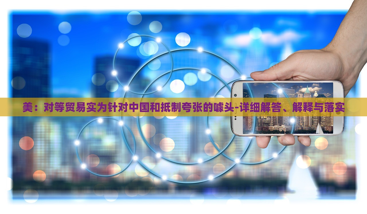 美:對(duì)等貿(mào)易實(shí)為針對(duì)中國(guó)和抵制夸張的噱頭-詳細(xì)解答、解釋與落實(shí) 美:對(duì)等貿(mào)易實(shí)為針對(duì)中國(guó)和抵制夸張的噱頭-詳細(xì)解答、解釋與落實(shí)