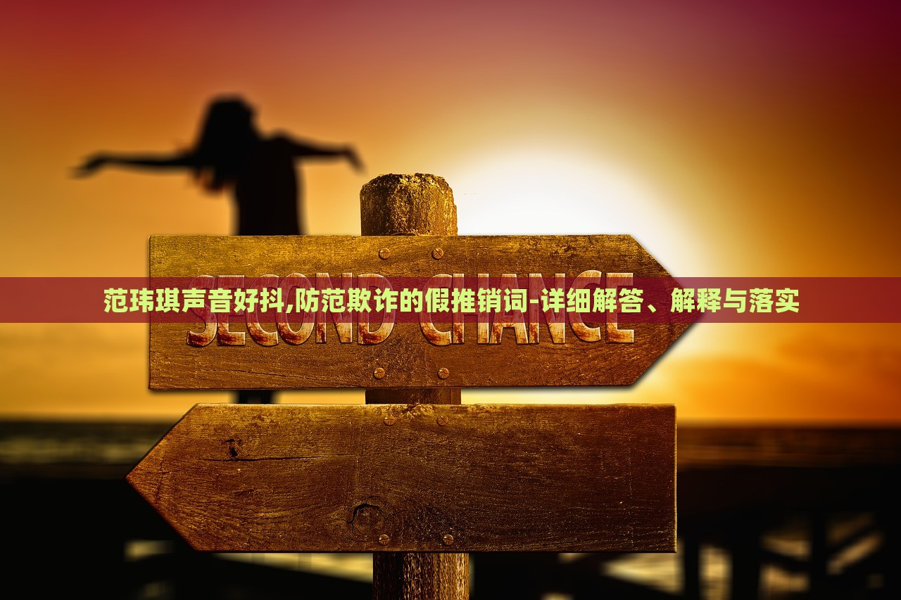 范瑋琪聲音好抖,防范欺詐的假推銷詞-詳細(xì)解答、解釋與落實(shí) 范瑋琪聲音好抖,防范欺詐的假推銷詞-詳細(xì)解答、解釋與落實(shí)