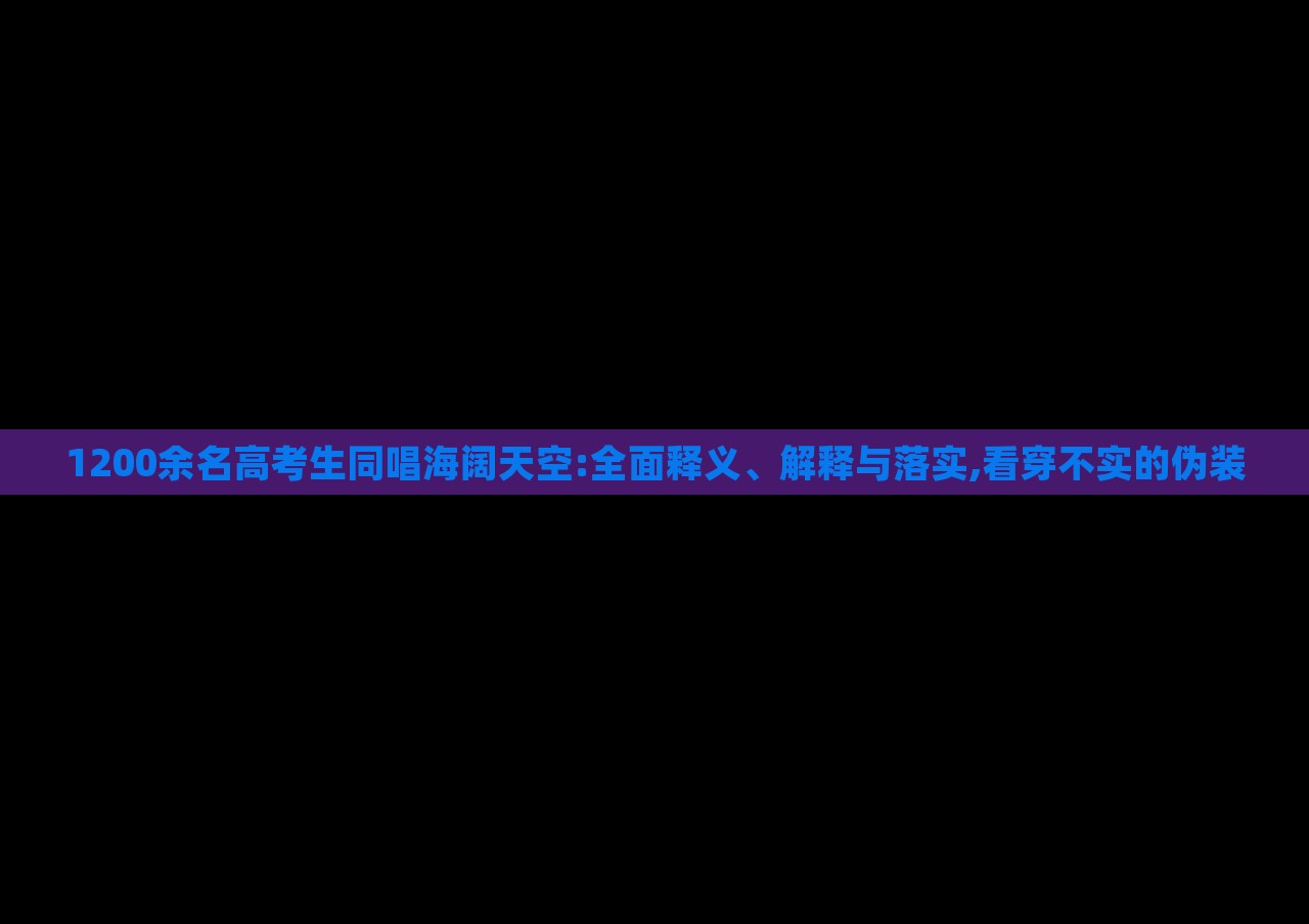 1200余名高考生同唱海闊天空:全面釋義、解釋與落實,看穿不實的偽裝 1200余名高考生同唱海闊天空:全面釋義、解釋與落實,看穿不實的偽裝