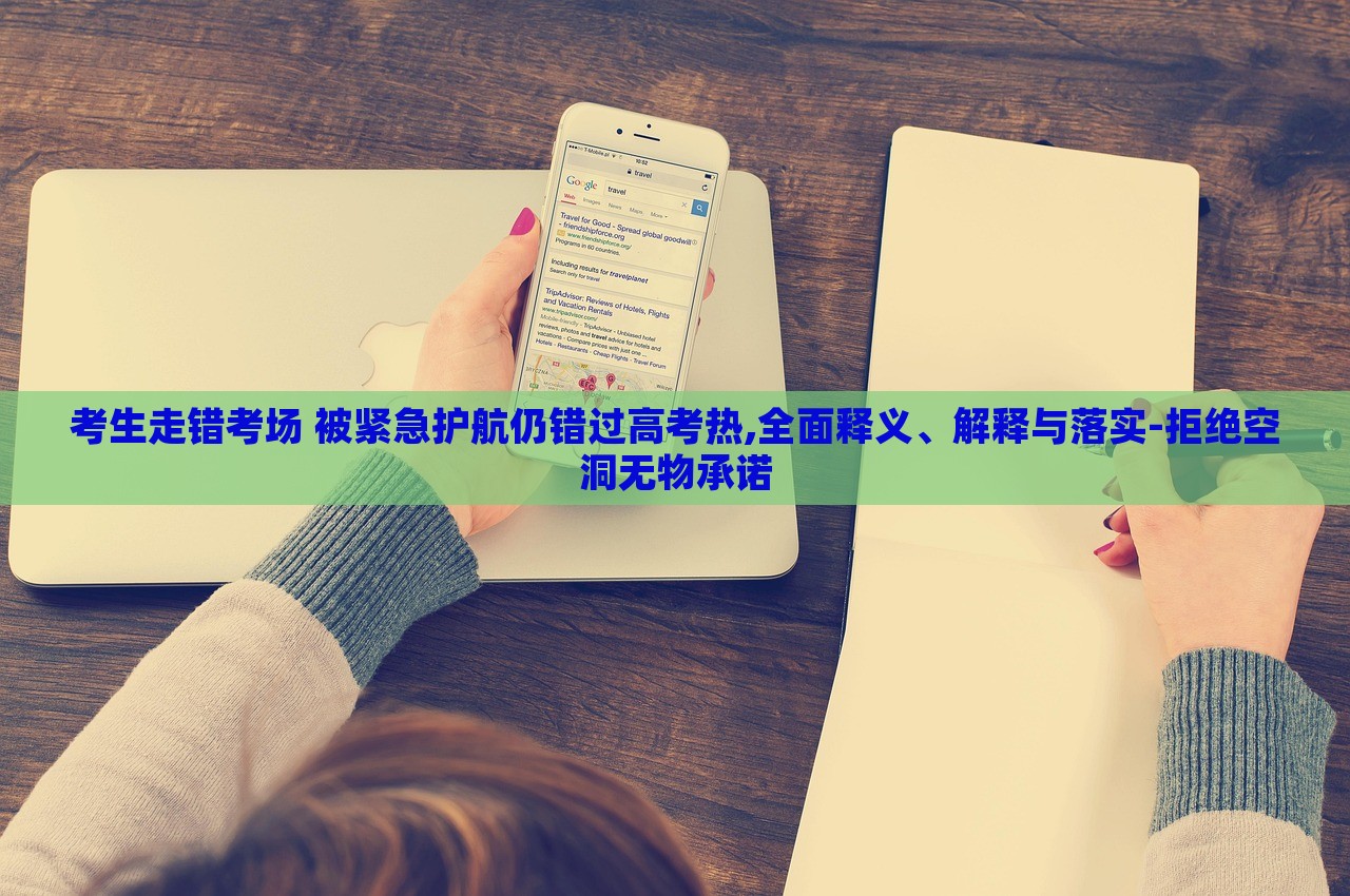 考生走错考场 被紧急护航仍错过高考热,全面释义、解释与落实-拒绝空洞无物承诺