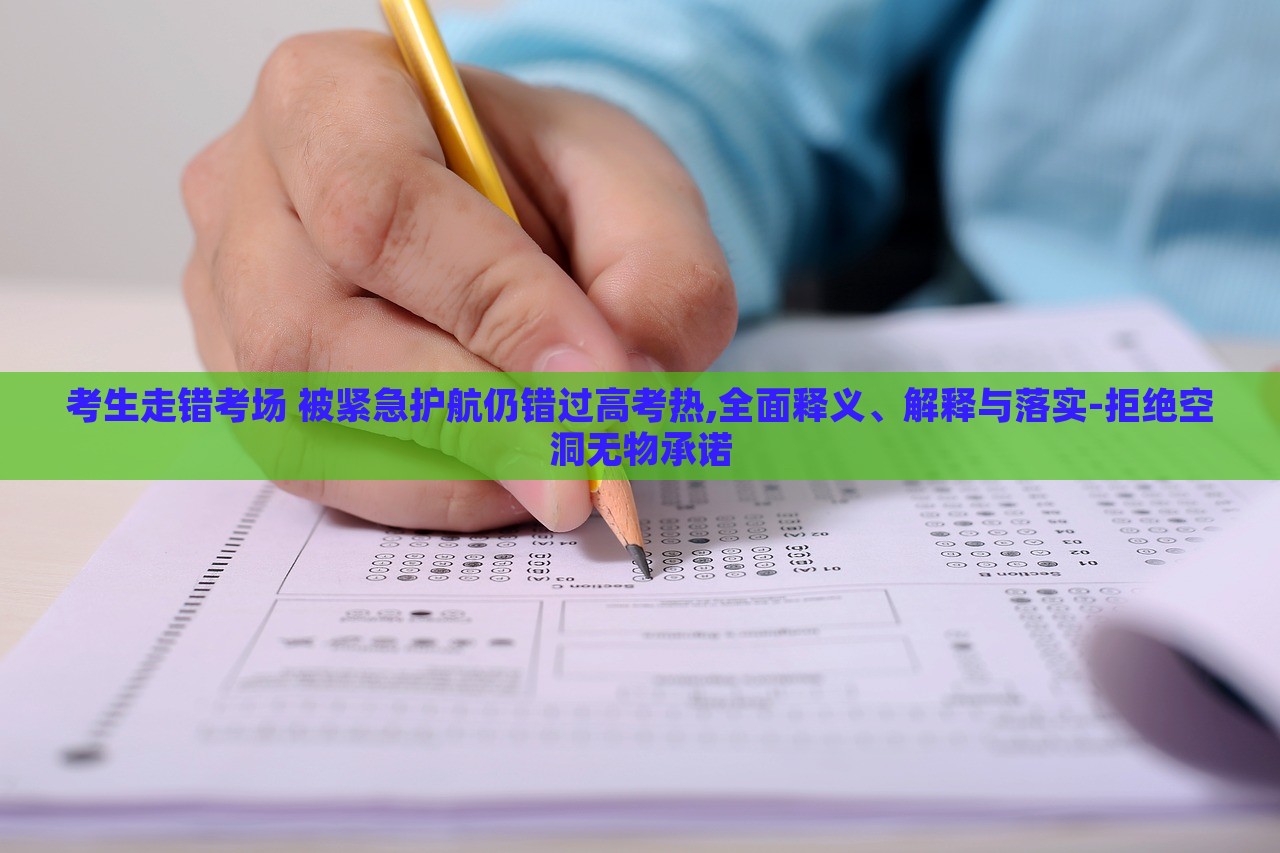 考生走錯(cuò)考場(chǎng) 被緊急護(hù)航仍錯(cuò)過(guò)高考熱,全面釋義、解釋與落實(shí)-拒絕空洞無(wú)物承諾