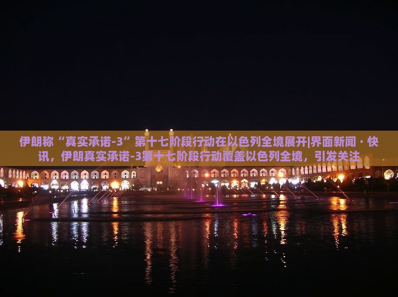 伊朗称“真实承诺-3”第十七阶段行动在以色列全境展开|界面新闻 · 快讯，伊朗真实承诺-3第十七阶段行动覆盖以色列全境，引发关注